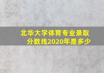 北华大学体育专业录取分数线2020年是多少