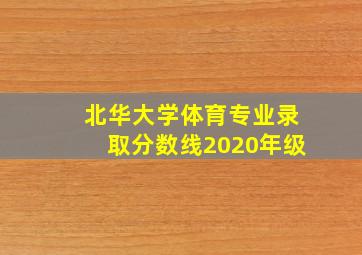 北华大学体育专业录取分数线2020年级