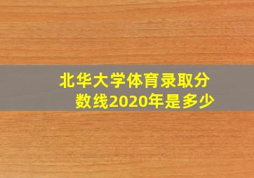 北华大学体育录取分数线2020年是多少