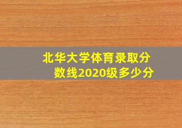 北华大学体育录取分数线2020级多少分