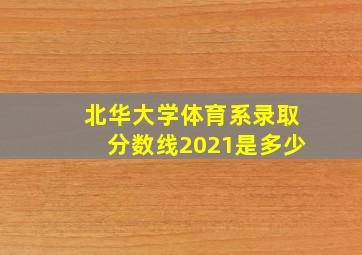 北华大学体育系录取分数线2021是多少