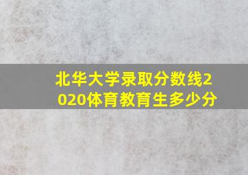 北华大学录取分数线2020体育教育生多少分