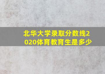 北华大学录取分数线2020体育教育生是多少