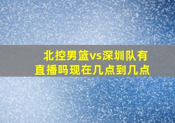 北控男篮vs深圳队有直播吗现在几点到几点