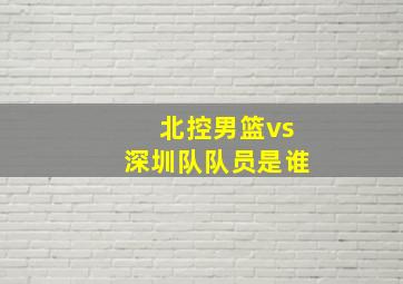 北控男篮vs深圳队队员是谁