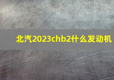 北汽2023chb2什么发动机