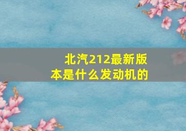 北汽212最新版本是什么发动机的