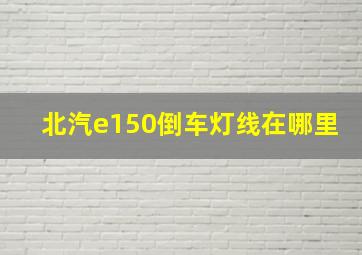 北汽e150倒车灯线在哪里