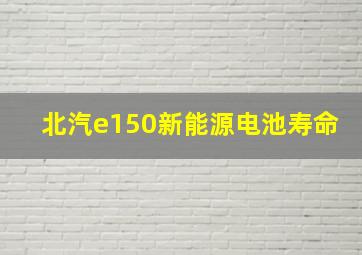 北汽e150新能源电池寿命