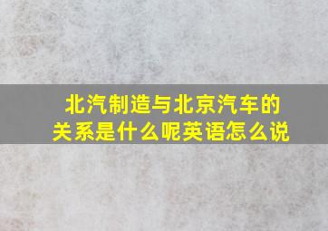 北汽制造与北京汽车的关系是什么呢英语怎么说