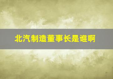 北汽制造董事长是谁啊