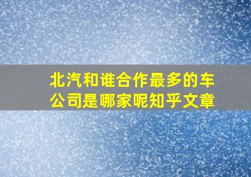 北汽和谁合作最多的车公司是哪家呢知乎文章