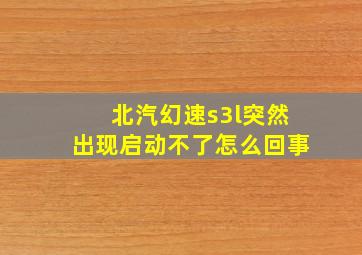 北汽幻速s3l突然出现启动不了怎么回事