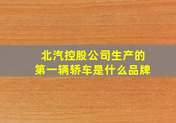 北汽控股公司生产的第一辆轿车是什么品牌