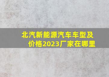 北汽新能源汽车车型及价格2023厂家在哪里