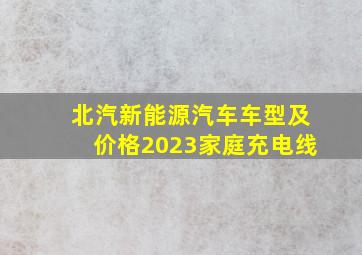 北汽新能源汽车车型及价格2023家庭充电线