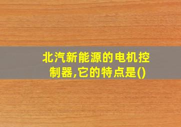 北汽新能源的电机控制器,它的特点是()