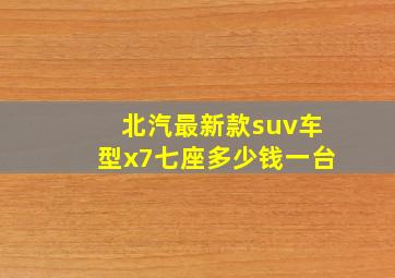 北汽最新款suv车型x7七座多少钱一台