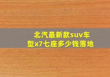 北汽最新款suv车型x7七座多少钱落地