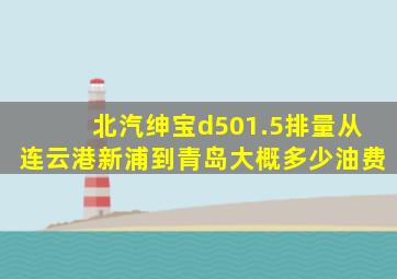 北汽绅宝d501.5排量从连云港新浦到青岛大概多少油费