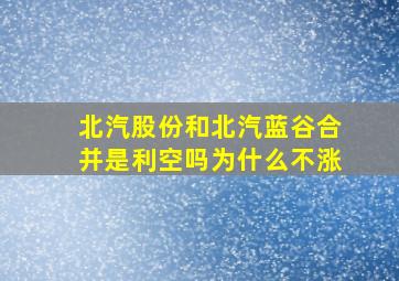 北汽股份和北汽蓝谷合并是利空吗为什么不涨