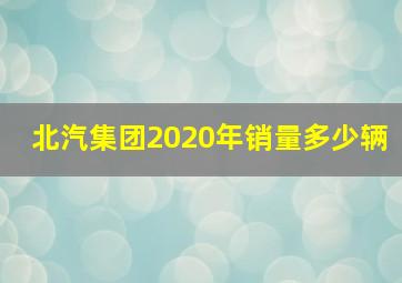 北汽集团2020年销量多少辆