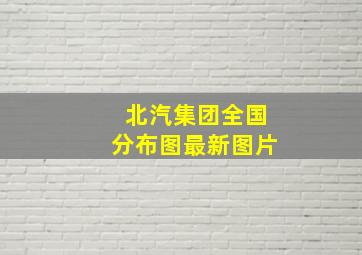 北汽集团全国分布图最新图片