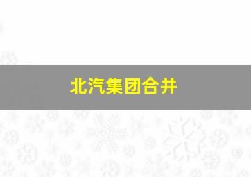 北汽集团合并