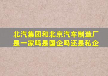 北汽集团和北京汽车制造厂是一家吗是国企吗还是私企