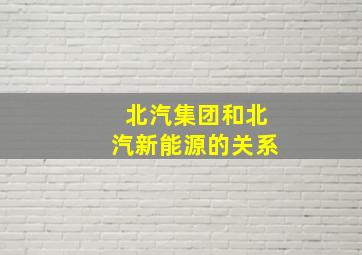 北汽集团和北汽新能源的关系