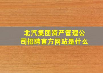 北汽集团资产管理公司招聘官方网站是什么