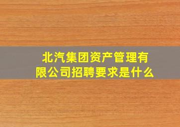 北汽集团资产管理有限公司招聘要求是什么