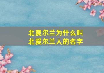 北爱尔兰为什么叫北爱尔兰人的名字