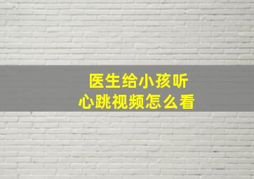 医生给小孩听心跳视频怎么看