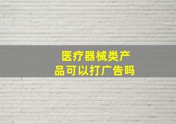 医疗器械类产品可以打广告吗