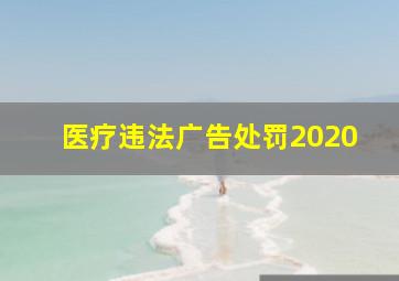 医疗违法广告处罚2020