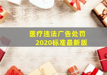 医疗违法广告处罚2020标准最新版