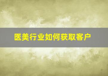 医美行业如何获取客户