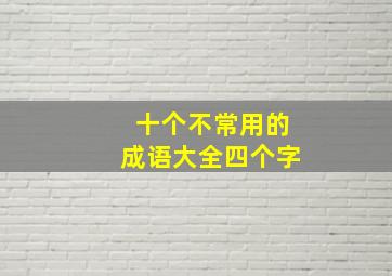 十个不常用的成语大全四个字