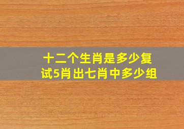 十二个生肖是多少复试5肖出七肖中多少组