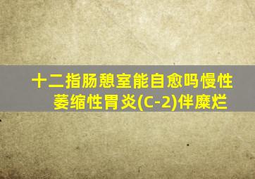 十二指肠憩室能自愈吗慢性萎缩性胃炎(C-2)伴糜烂