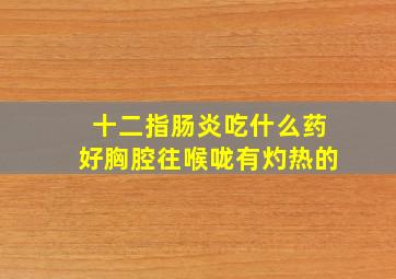 十二指肠炎吃什么药好胸腔往喉咙有灼热的