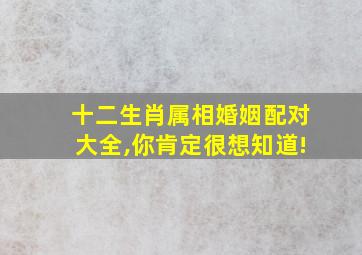 十二生肖属相婚姻配对大全,你肯定很想知道!