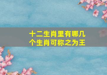 十二生肖里有哪几个生肖可称之为王