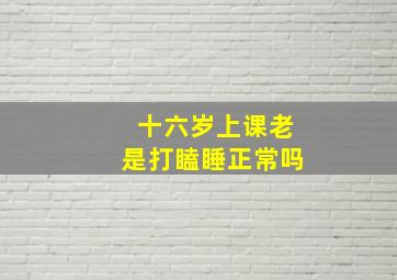 十六岁上课老是打瞌睡正常吗