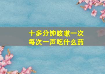 十多分钟咳嗽一次每次一声吃什么药