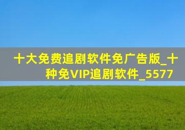 十大免费追剧软件免广告版_十种免VIP追剧软件_5577