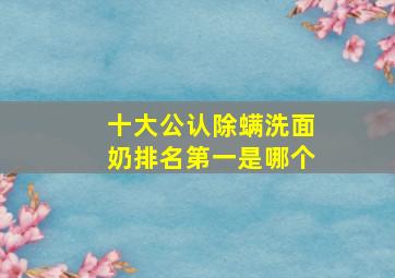 十大公认除螨洗面奶排名第一是哪个