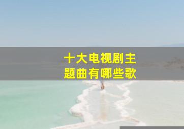 十大电视剧主题曲有哪些歌