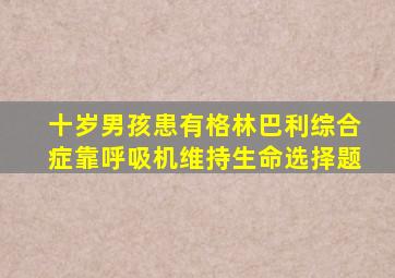 十岁男孩患有格林巴利综合症靠呼吸机维持生命选择题